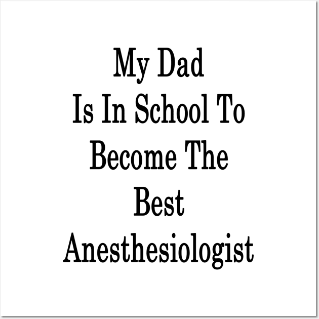 My Dad Is In School To Become The Best Anesthesiologist Wall Art by supernova23